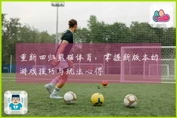 重新回归熊猫体育，掌握新版本的游戏技巧与玩法心得