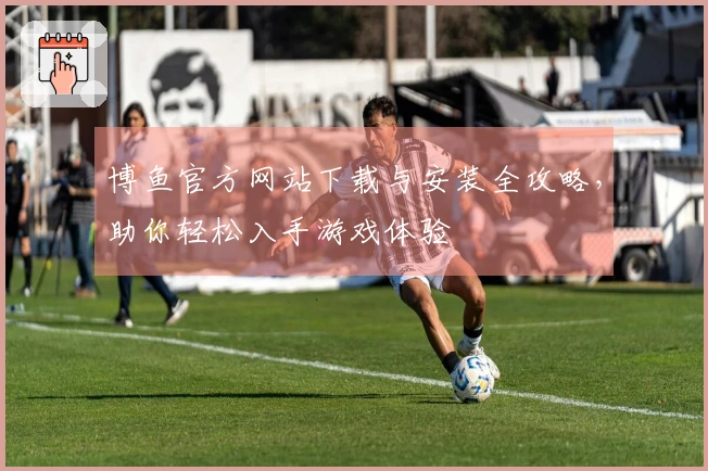 博鱼官方网站下载与安装全攻略，助你轻松入手游戏体验