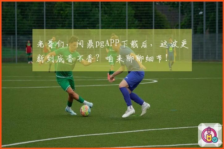 老哥们，问鼎pgAPP下载后，这波更新到底香不香？咱来聊聊细节！