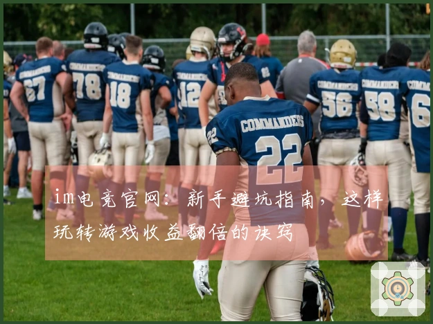 im电竞官网：新手避坑指南，这样玩转游戏收益翻倍的诀窍