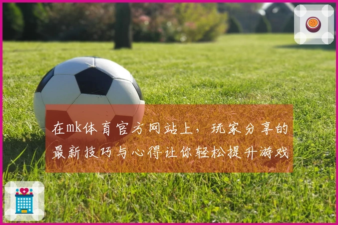 在mk体育官方网站上，玩家分享的最新技巧与心得让你轻松提升游戏水平！