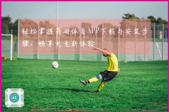轻松掌握易游体育APP下载与安装步骤，畅享电竞新体验
