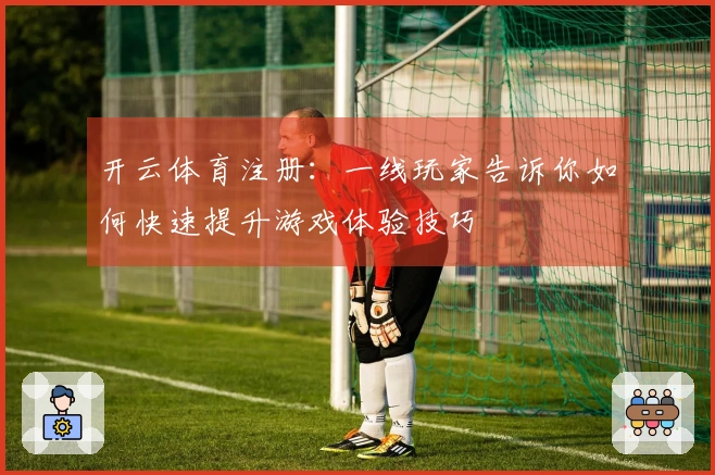 开云体育注册：一线玩家告诉你如何快速提升游戏体验技巧