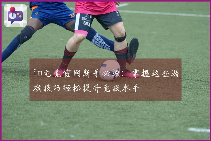 im电竞官网新手必读：掌握这些游戏技巧轻松提升竞技水平