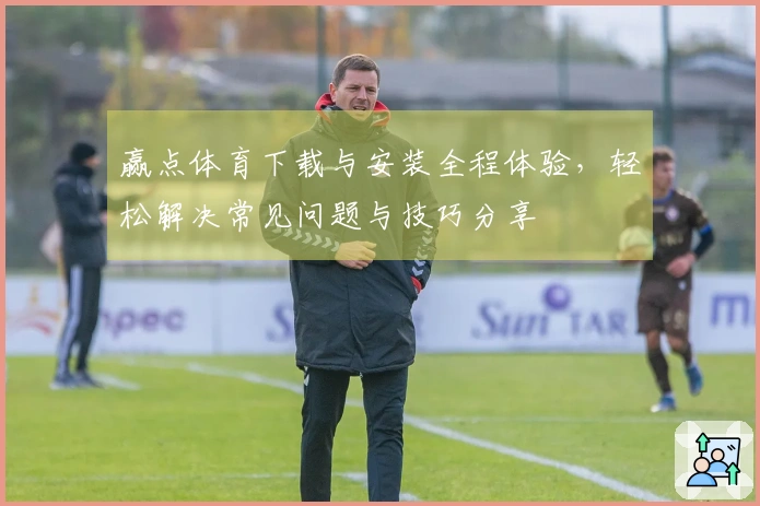 赢点体育下载与安装全程体验，轻松解决常见问题与技巧分享