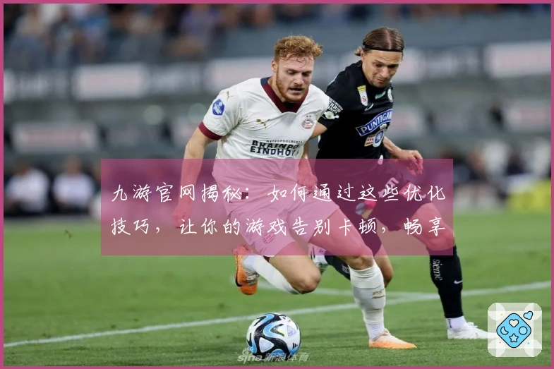 九游官网揭秘：如何通过这些优化技巧，让你的游戏告别卡顿，畅享丝滑体验