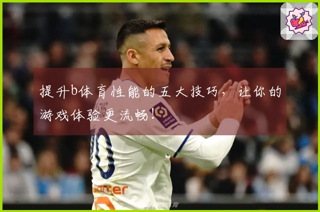 提升b体育性能的五大技巧，让你的游戏体验更流畅！