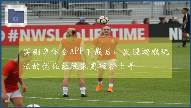实测华体会APP下载后，发现游戏玩法的优化让玩家更轻松上手
