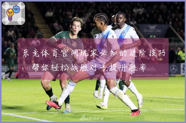 乐竞体育官网玩家必知的进阶技巧，帮你轻松战胜对手提升胜率