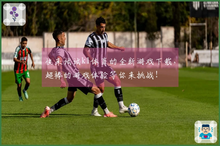 快来试试k1体育的全新游戏下载，超棒的游戏体验等你来挑战！