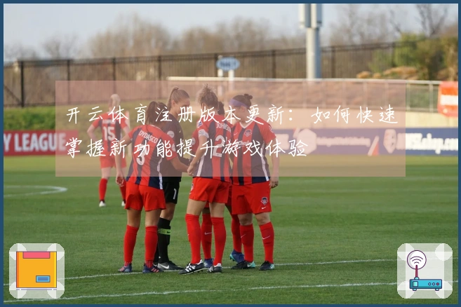 开云体育注册版本更新：如何快速掌握新功能提升游戏体验