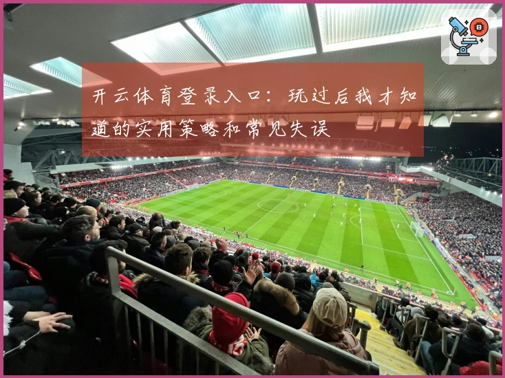 开云体育登录入口：玩过后我才知道的实用策略和常见失误
