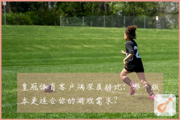 皇冠体育客户端深度对比:哪个版本更适合你的游戏需求?