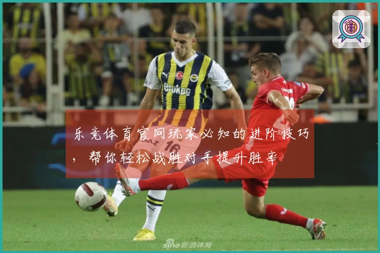 乐竞体育官网玩家必知的进阶技巧,帮你轻松战胜对手提升胜率