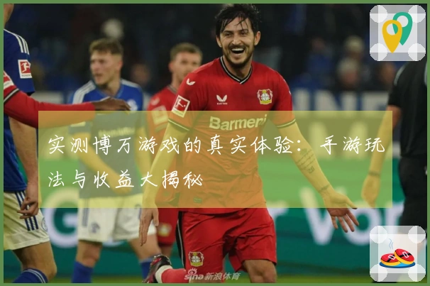 实测博万游戏的真实体验：手游玩法与收益大揭秘