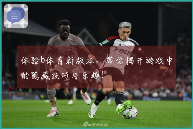 体验b体育新版本，带你揭开游戏中的隐藏技巧与乐趣！