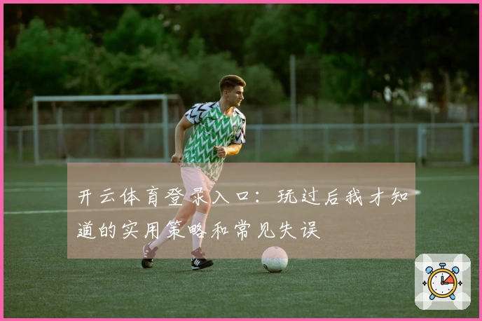 开云体育登录入口：玩过后我才知道的实用策略和常见失误