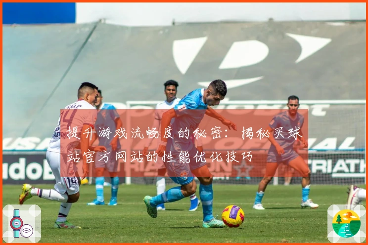 提升游戏流畅度的秘密：揭秘买球站官方网站的性能优化技巧