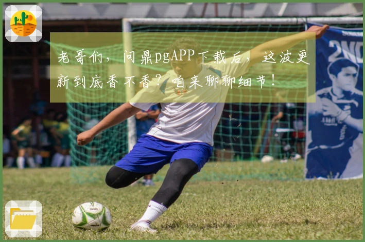 老哥们，问鼎pgAPP下载后，这波更新到底香不香？咱来聊聊细节！